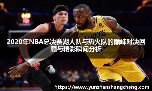 2020年NBA总决赛湖人队与热火队的巅峰对决回顾与精彩瞬间分析